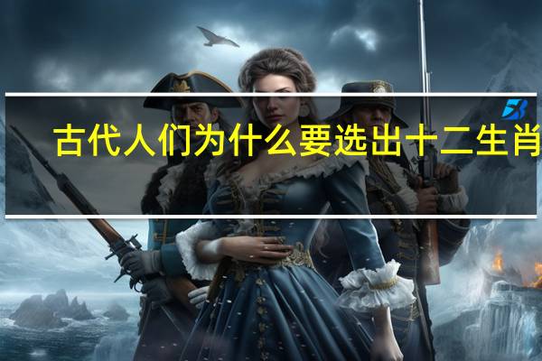 古代人们为什么要选出十二生肖呢