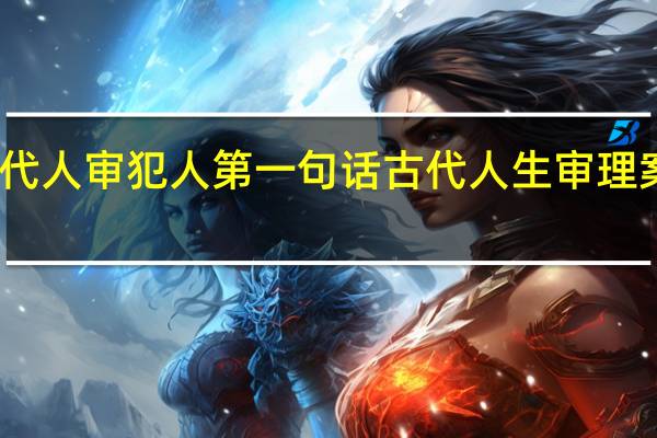 古代人审犯人第一句话 古代人生审理案件攻略