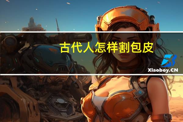 古代人怎样割包皮（怎样割包皮）