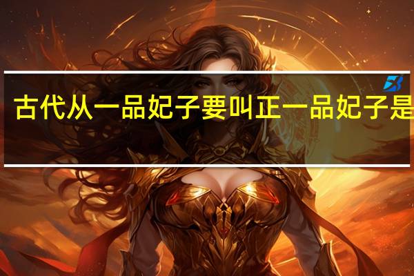 古代从一品妃子要叫正一品妃子是什么