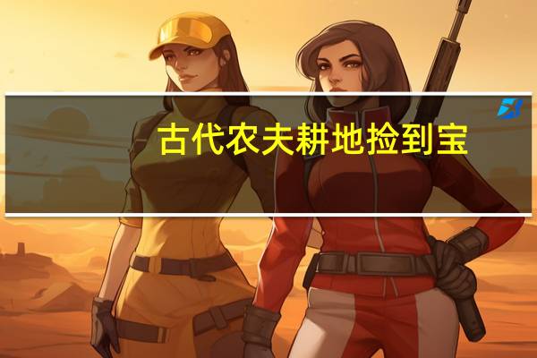 古代农夫耕地捡到宝（耕地宝）