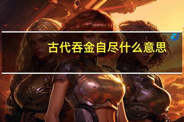 古代吞金自尽什么意思（吞金是什么意思）