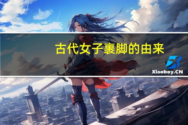 古代女子裹脚的由来（古代女子裹脚的来历）