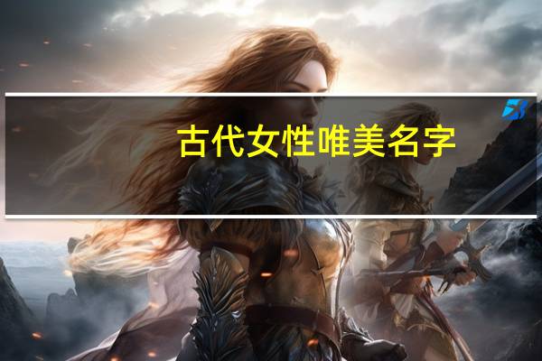 古代女性唯美名字（唯美古代女子名字）