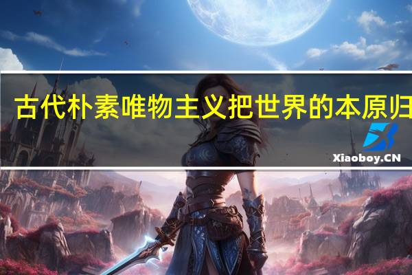 古代朴素唯物主义把世界的本原归结为( ) A 精神(古代朴素唯物主义把世界的本原归结为( ))
