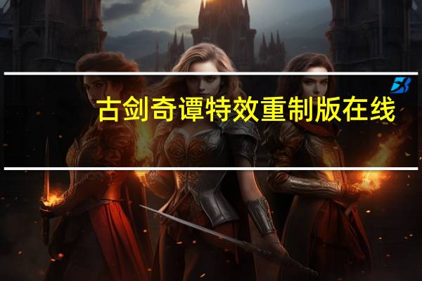 古剑奇谭特效重制版在线(古剑奇谭 特效重制版)