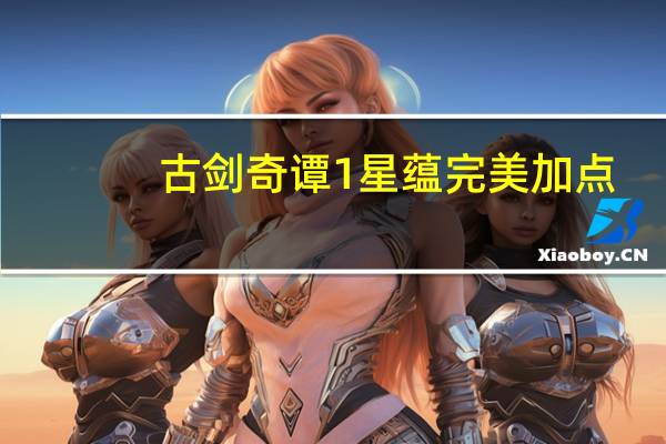 古剑奇谭1星蕴完美加点（古剑奇谭1星蕴加点）