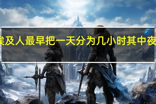 古埃及人最早把一天分为几小时其中夜晚几小时（古埃及人最早把一天分为几小时）