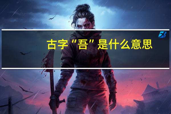 古字“吾”是什么意思