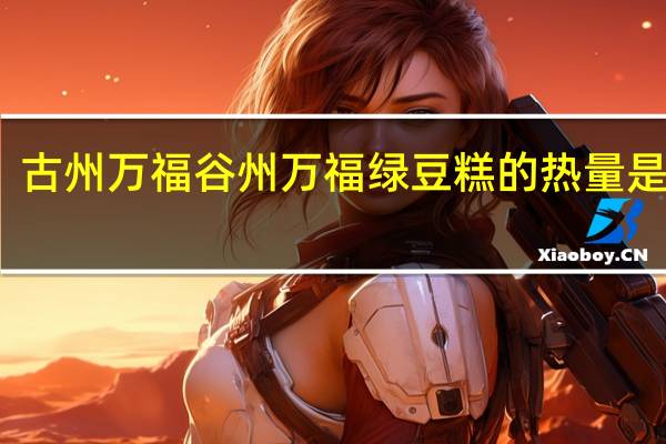 古州万福 谷州万福 绿豆糕的热量是多少