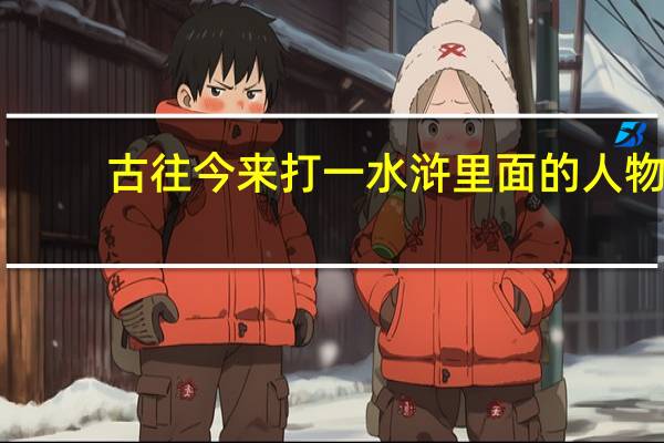 古往今来打一水浒里面的人物（古往今来打一水浒人物）