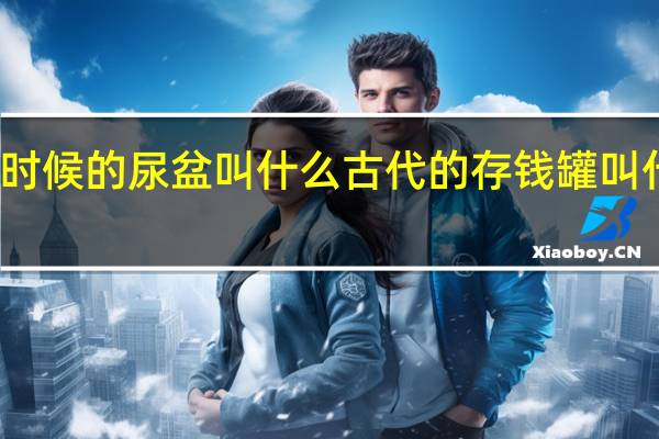 古时候的尿盆叫什么 古代的存钱罐叫什么名字