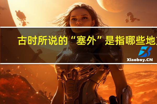 古时所说的“塞外”是指哪些地方