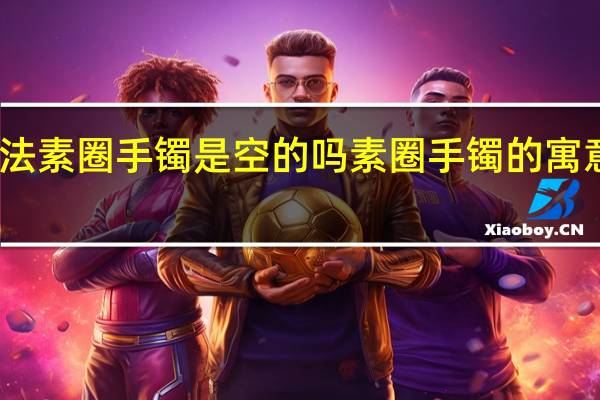 古法素圈手镯是空的吗 素圈手镯的寓意和象征