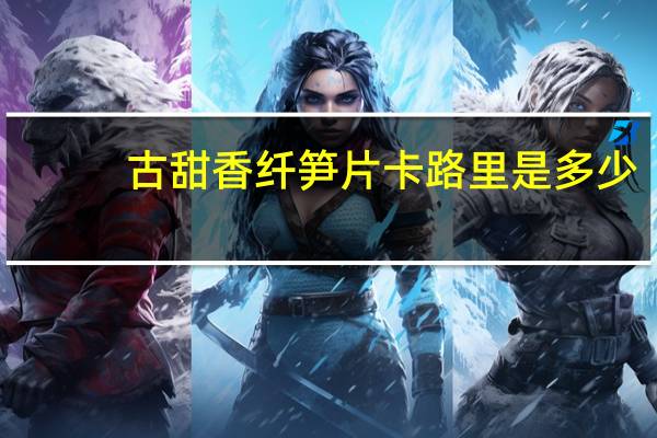 古甜 香纤笋片卡路里是多少