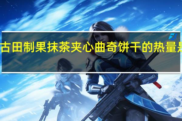 古田制果 抹茶夹心曲奇饼干的热量是多少