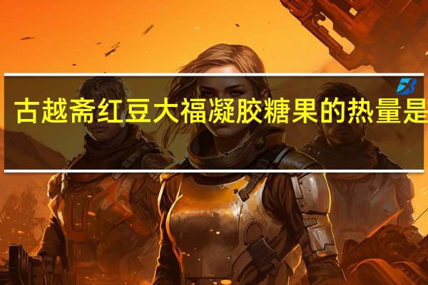 古越斋 红豆大福凝胶糖果的热量是多少