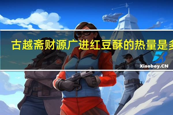古越斋 财源广进 红豆酥的热量是多少