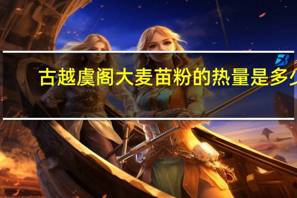 古越虞阁 大麦苗粉的热量是多少