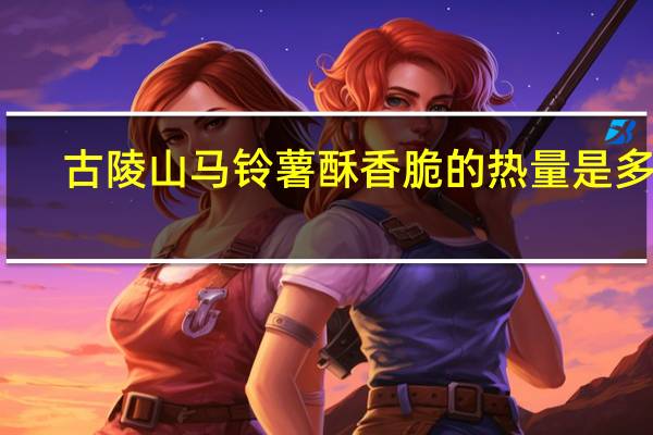 古陵山 马铃薯酥香脆的热量是多少