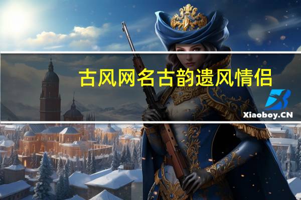古风网名古韵遗风情侣（古风网名古韵遗风两字）