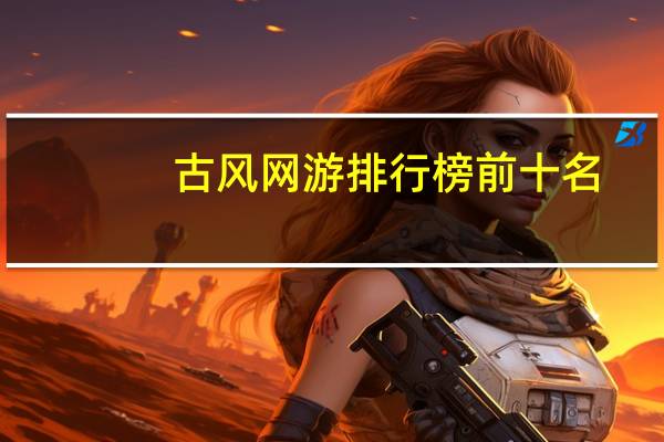 古风网游排行榜前十名（古风网游排行榜）