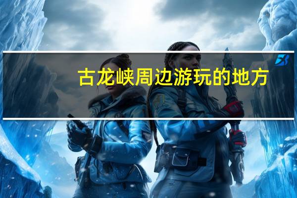 古龙峡周边游玩的地方