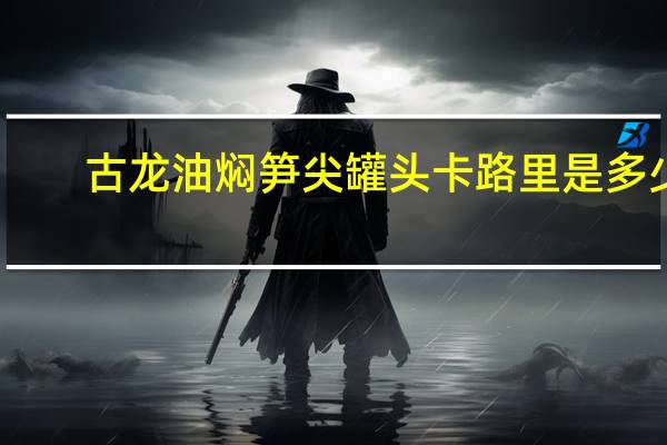 古龙 油焖笋尖罐头卡路里是多少