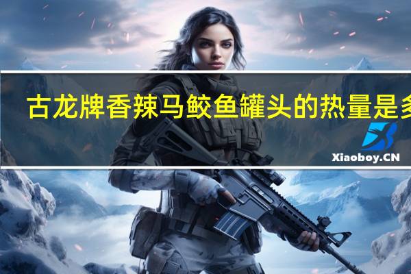 古龙 牌香辣马鲛鱼罐头的热量是多少