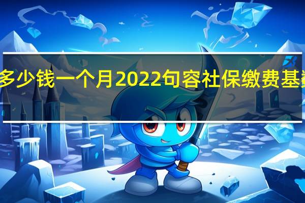 句容社保多少钱一个月　2022句容社保缴费基数及比例一览表