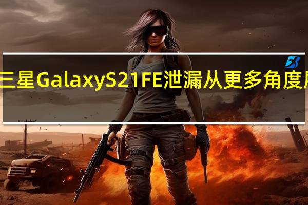 另一个三星GalaxyS21FE泄漏从更多角度展示了该设备