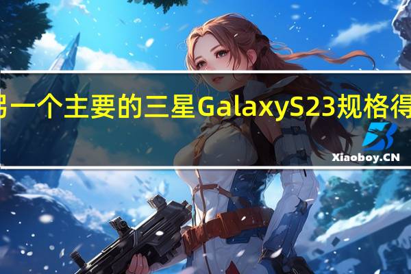 另一个主要的三星Galaxy S23规格得到确认