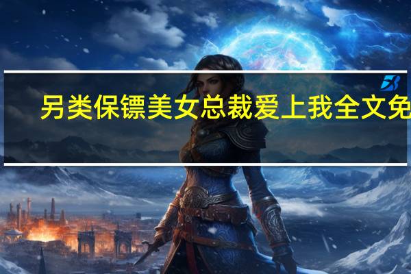 另類保鏢美女總裁愛上我全文免費（linglei）