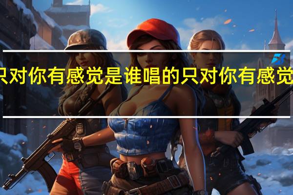 只对你有感觉是谁唱的 只对你有感觉飞轮海