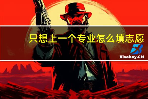 只想上一个专业怎么填志愿