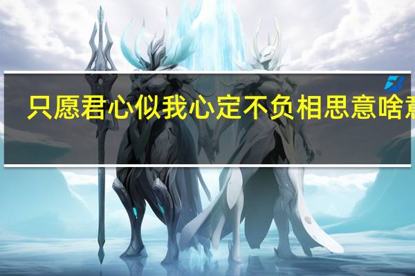 只愿君心似我心 定不负相思意啥意思(只愿君心似我心定不负相思意什么意思)