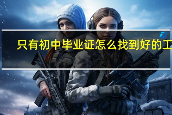 只有初中毕业证怎么找到好的工作