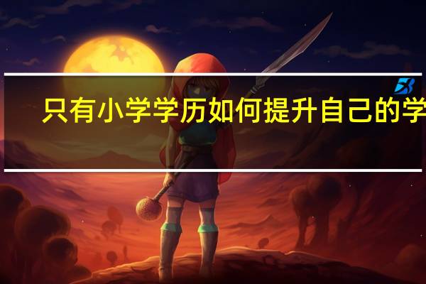 只有小学学历如何提升自己的学历