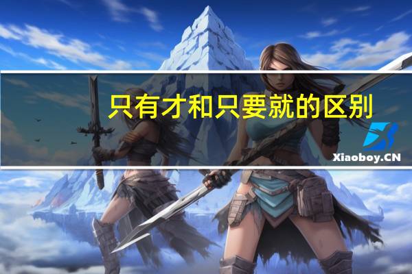 只有才和只要就的区别（唯有和只有的区别）