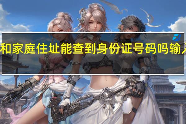 只知道名字和家庭住址能查到身份证号码吗 输入姓名查身份证号
