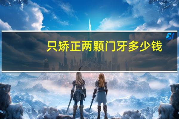 只矫正两颗门牙多少钱，9岁儿童矫正两颗门牙中间缝隙大矫正可以吗需要多少钱