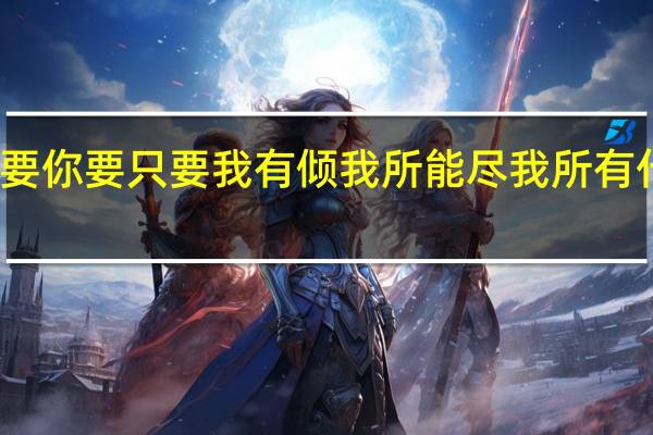 只要你要只要我有倾我所能尽我所有什么意思（只要你要只要我有倾我所能尽我所有）