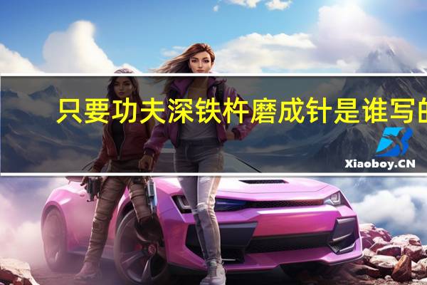 只要功夫深铁杵磨成针是谁写的(只要功夫深铁杵磨成针)