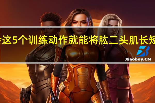 只要学会这5个训练动作 就能将肱二头肌长短头一次都练齐