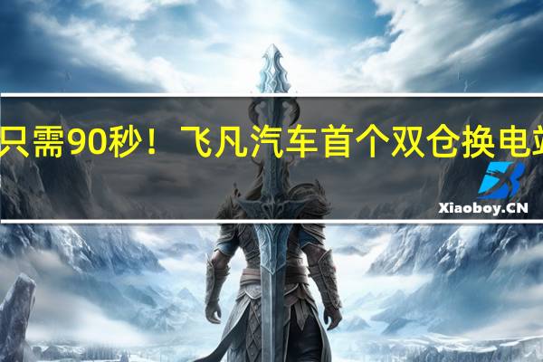 只需90秒！飞凡汽车首个双仓换电站落地：蔚来副总裁点赞