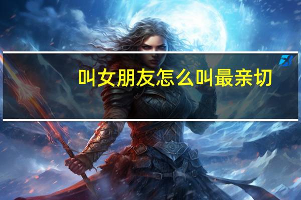 叫女朋友怎么叫最亲切（叫女朋友什么比较亲切）