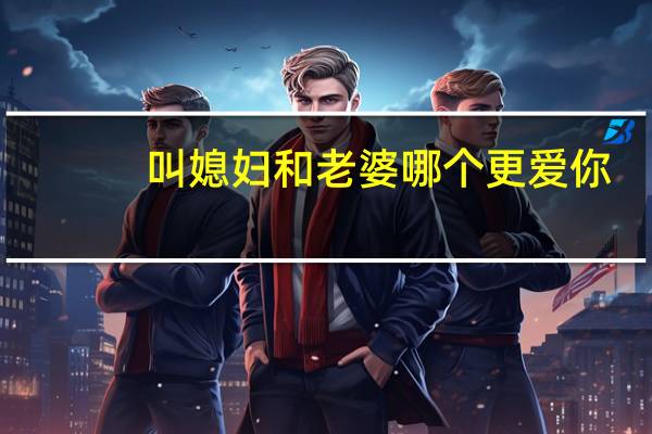 叫媳妇和老婆哪个更爱你