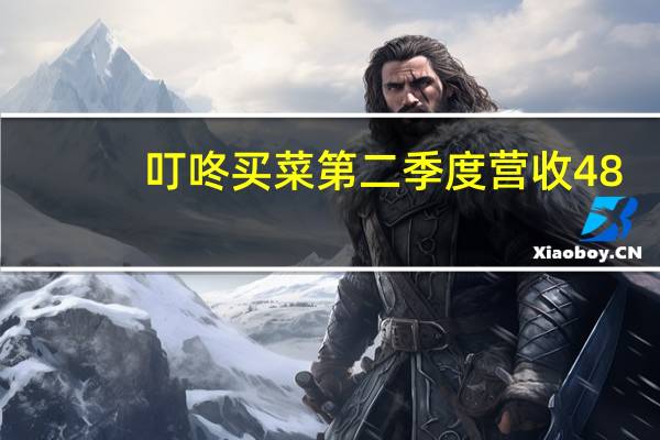 叮咚买菜第二季度营收48.4亿元 经调净利润750万元
