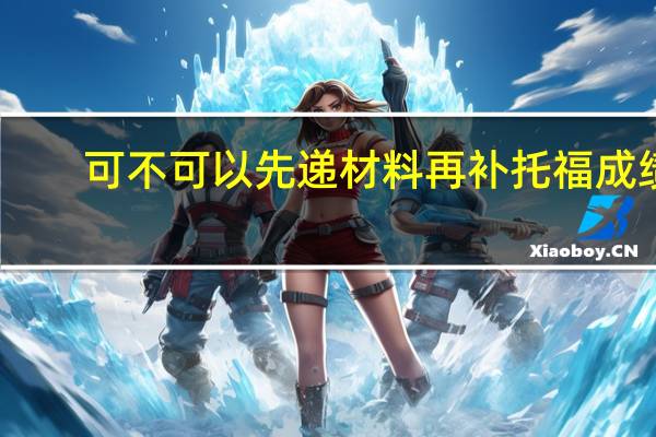 可不可以先递材料再补托福成绩