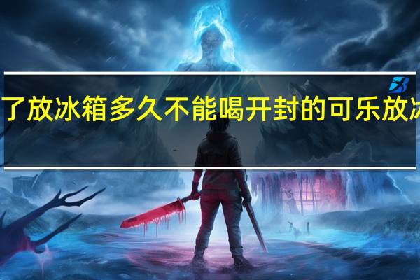 可乐开了放冰箱多久不能喝 开封的可乐放冰箱多长时间